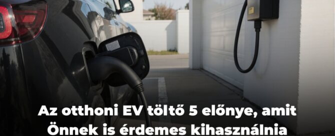 Az otthoni EV töltő 5 előnye, amit Önnek is érdemes kihasználnia